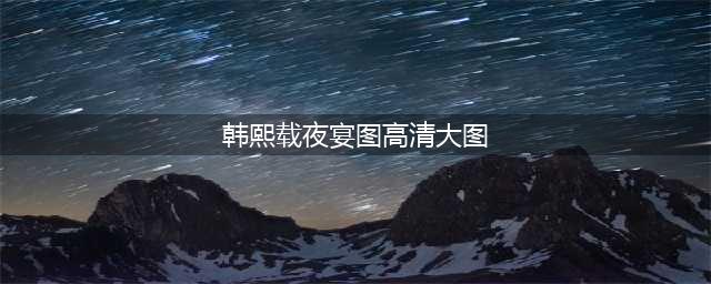 《韩熙载夜宴图》（附高清大图）(韩熙载夜宴图高清大图)