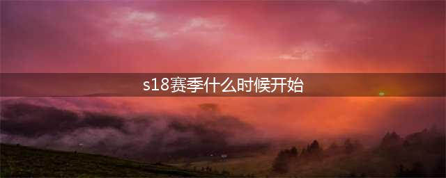 《王者荣耀》S18赛季什么时候开始 S18赛季时间一览(s18赛季什么时候开始)