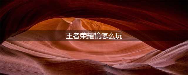 《王者荣耀》2020镜怎么玩 镜攻略大全(王者荣耀镜怎么玩)