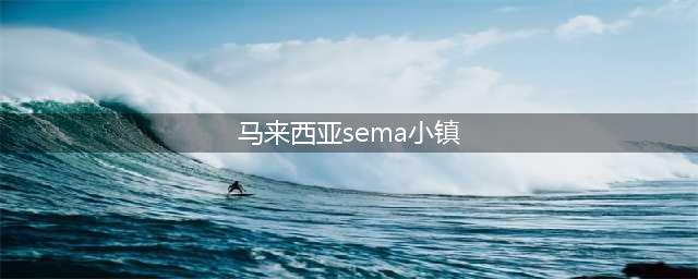 马来西亚小镇sema旅游(马来西亚sema小镇)