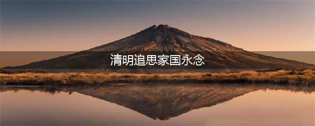 清明追思  家国永念(清明追思家国永念)