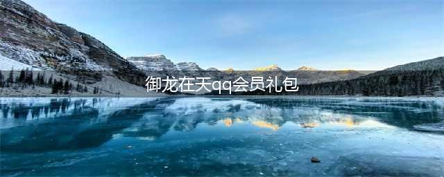 御龙在天心悦特权好礼领取网址 御龙在天心悦特权好礼(御龙在天qq会员礼包)