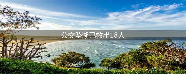 安顺市公交坠湖事件现已救出18人(公交坠湖已救出18人)