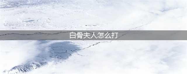 《非常英雄》白骨夫人怎么过 白骨夫人图文通关介绍(白骨夫人怎么打)