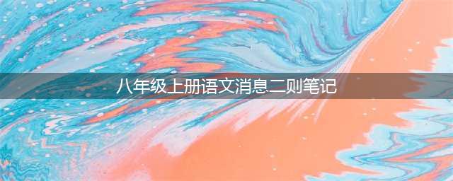 初二语文上册：《消息二则》笔记归纳(八年级上册语文消息二则笔记)