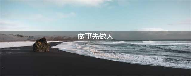 做事先做人，立业先立德(做事先做人)