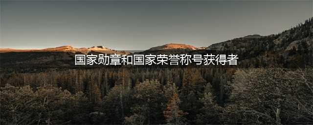 高考作文素材丨国家勋章和国家荣誉称号获得者事迹，收藏看！（附电子版）(国家勋章和国家荣誉称号获得者)