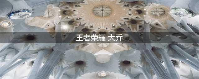 王者荣耀大乔实战解析(王者荣耀 大乔)