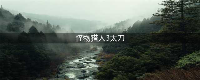《怪物猎人崛起》3.0最强太刀是哪个 最强太刀推荐(怪物猎人3太刀)