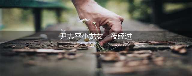 尹志平和小龙女相处一夜，到底发生了什么？长大后才知是一场误会(尹志平小龙女一夜经过)