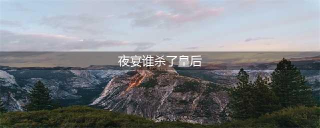 夜宴最后是谁杀死了皇后(夜宴谁杀了皇后)