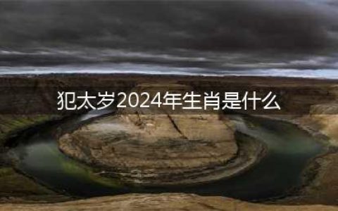 甲辰龙年（2024年）犯太岁的生肖(属龙、牛、兔、狗、羊)务必重视！(犯太岁2024年生肖是什么)