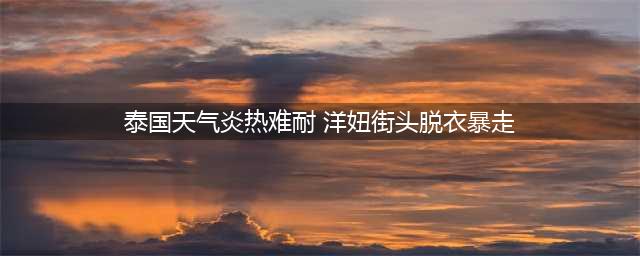 因天气炎热 洋妞街头脱衣暴走 称街头裸体以释放天性(泰国天气炎热难耐 洋妞街头脱衣暴走)