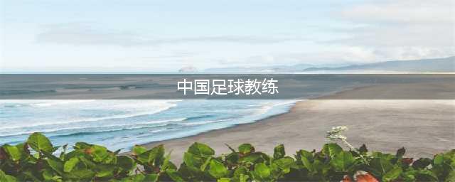 中国足球新纪元本土教练崛起，挑战亚洲顶级实力！【正文】近日，国际足联公布了最新的世界排名，日本队高居榜首，而我们的祖国中国队则排在第76位。然而，面对这样的现实，我们并不气馁，因为我们已经有了自己的计划——选拔优秀的本土教练，提升国家队实力。(中国足球教练)