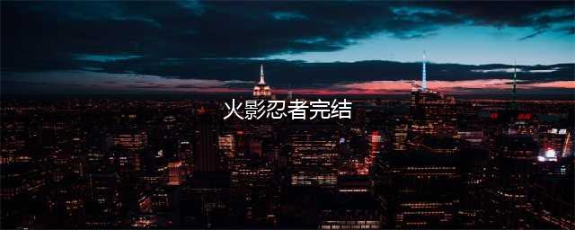 再见了鸣人！火影忍者动画完结，15年720集终谢幕(火影忍者完结)