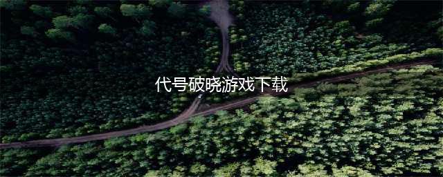 代号破晓游戏下载最新版2022 代号破晓游戏手机版下载(代号破晓游戏下载)