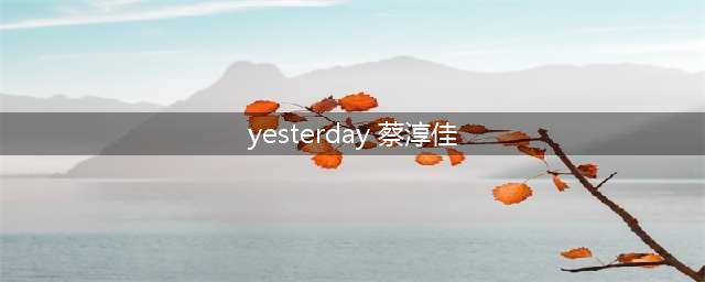 蔡淳佳最经典20首歌曲简评(yesterday 蔡淳佳)