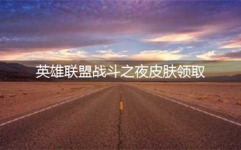 《英雄联盟》战斗之夜宝箱皮肤领取地址介绍(英雄联盟战斗之夜皮肤领取)