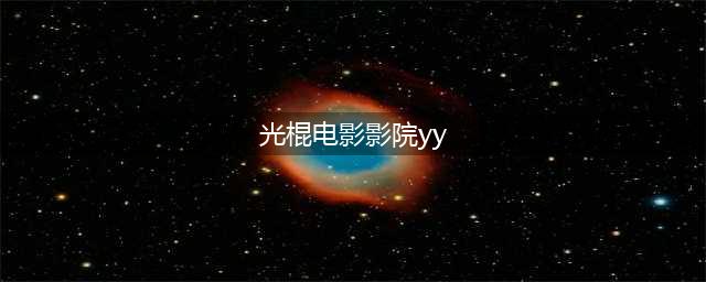 十款老司机必收藏的免费在线观影网站(光棍电影影院yy)