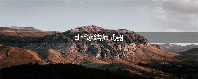 《DNF》冰结师毕业武器怎么选 冰结师毕业武器选择推荐(dnf冰结师武器)