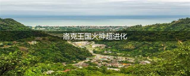 《洛克王国》超进化的地点有几处 超进化的地点分享(洛克王国火神超进化)