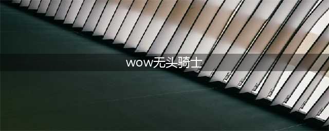 《魔兽世界》怀旧服无头骑士任务怎么做 2021无头骑士任务完成攻略(wow无头骑士)