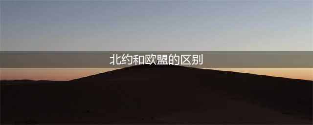 涨知识：欧盟和北约有什么区别？谁才是真正的西方阵营？(北约和欧盟的区别)
