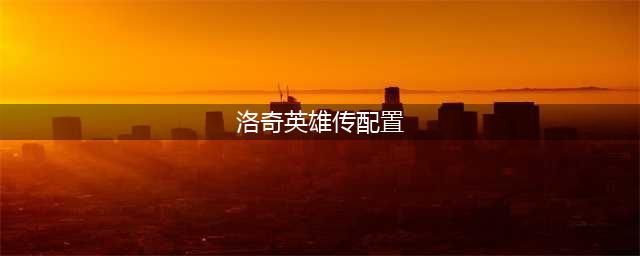 洛奇英雄传配置要求介绍 最低与推荐配置介绍一览(洛奇英雄传配置)