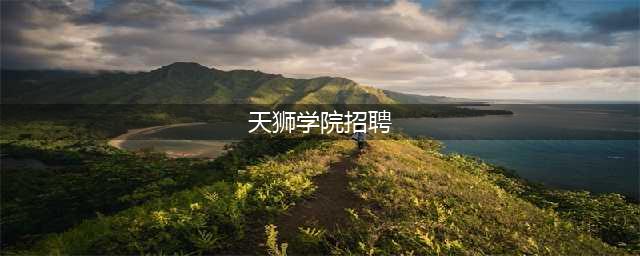 招聘｜天津天狮学院2024年招聘公告(天狮学院招聘)