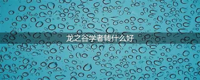 《龙之谷手游》学者转职哪个厉害 学者转职最强推荐(龙之谷学者转什么好)