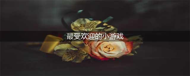 趣味小游戏排行榜前十名推荐2021 最受欢迎的趣味小游戏下载(最受欢迎的小游戏)