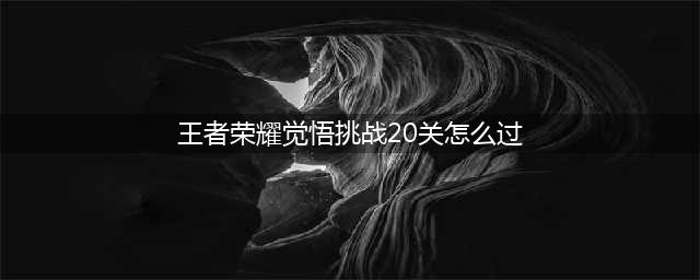 《王者荣耀》绝悟挑战二十关怎么打 绝悟挑战20关打法教学