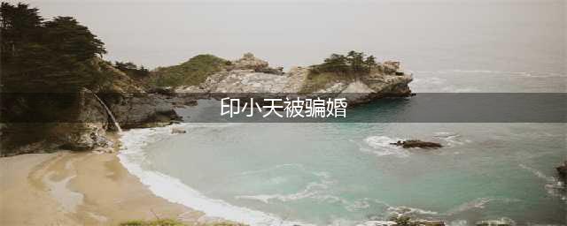 男版“消失的她”，印小天惨遭骗婚(印小天被骗婚)