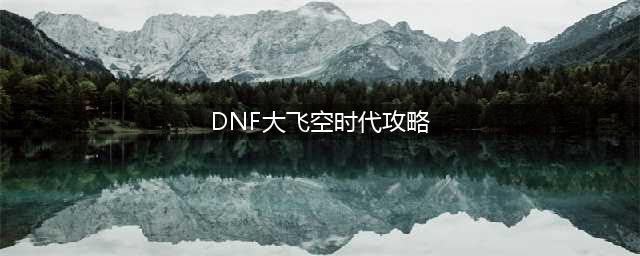 《DNF》大飞空攻略 大飞空时代活动具体流程路线