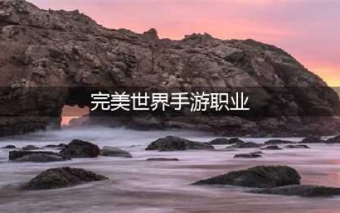 完美世界手游职业选择推荐2023(完美世界手游职业)