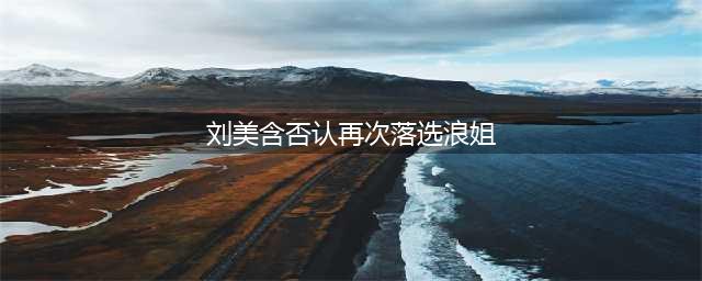 刘美含否认再次落选《浪姐》：不是没选上，是不去(刘美含否认再次落选浪姐)