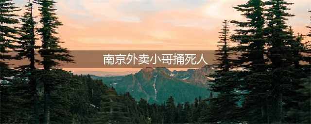一个差评，两条人命，南京发生一起刑事案，外卖小哥因差评捅人(南京外卖小哥捅死人)