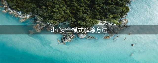 《dnf》安全模式怎么解除 安全模式解除教程(dnf安全模式解除方法)