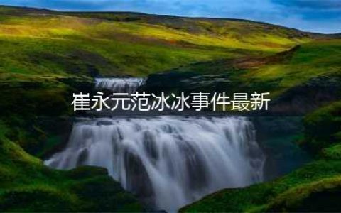 崔永元范冰冰事件最新进展：崔永元持续爆料，范冰冰欲用法律维权(崔永元范冰冰事件最新)