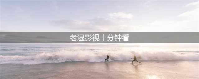 老湿机看片专用，全平台最新影视免费看(老湿影视十分钟看)