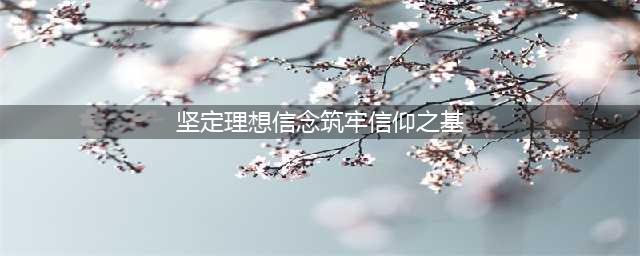 青年干部要坚定理想信念 筑牢信仰之基(坚定理想信念筑牢信仰之基)