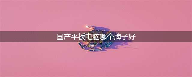 好用又实惠的国产平板电脑 华为独领风骚 只选对的不选贵的(国产平板电脑哪个牌子好)