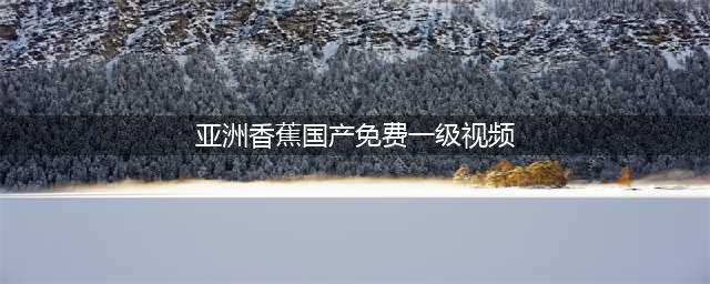 一站式高清资源平台——香蕉视频，让你免费观影乐不停！[/title](亚洲香蕉国产免费一级视频)