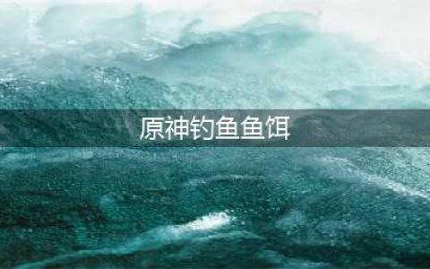 《原神》钓鱼对应鱼饵分享 钓鱼鱼饵选择攻略(原神钓鱼鱼饵)