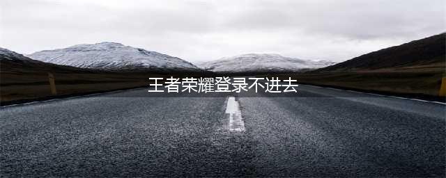 王者荣耀登录不进去怎么办 王者荣耀版本更新后无法登陆解决方法(王者荣耀登录不进去)
