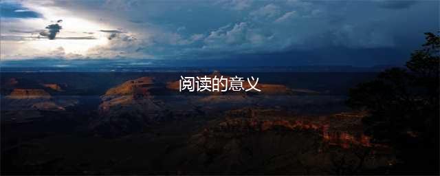 阅读的意义与价值(阅读的意义)