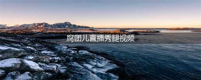 腐团儿为解说IG比赛开启“秀腿”直播，随后一画面，网友沸腾了！(腐团儿直播秀腿视频)