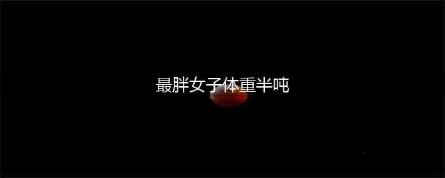 最胖女子体重半吨 瘫痪在床25年全球首胖令人心酸(最胖女子体重半吨)