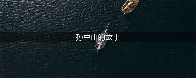 孙中山的故事,孙中山小时候的故事(孙中山的故事)