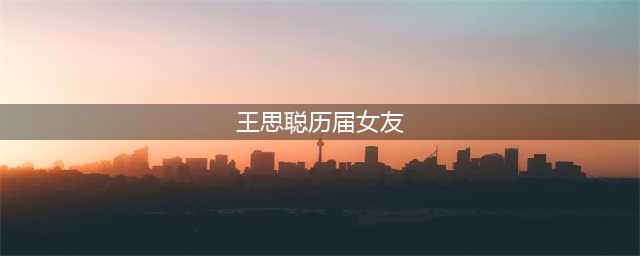 王思聪历任女友大盘点 最爱的还是她(王思聪历届女友)